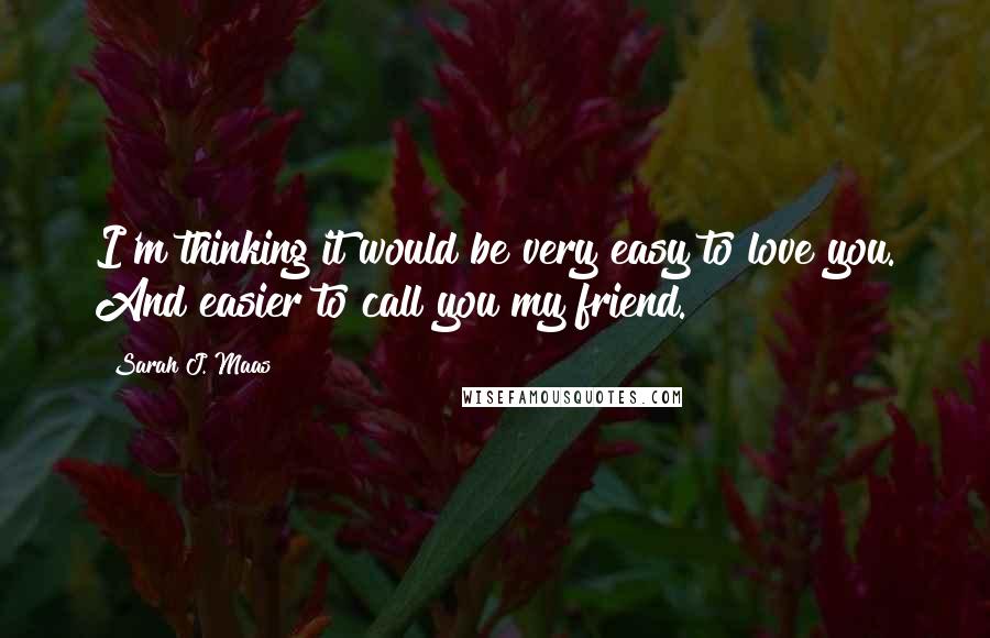Sarah J. Maas Quotes: I'm thinking it would be very easy to love you. And easier to call you my friend.
