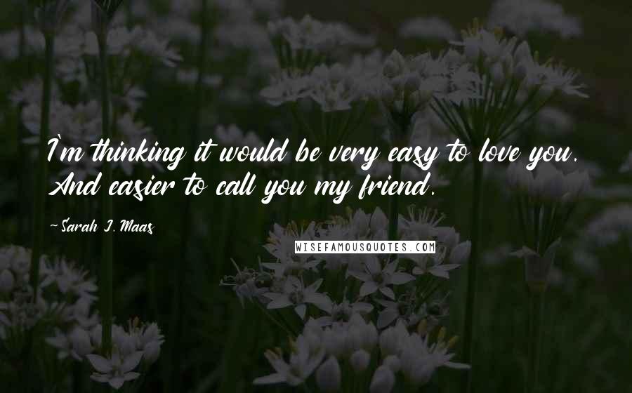 Sarah J. Maas Quotes: I'm thinking it would be very easy to love you. And easier to call you my friend.