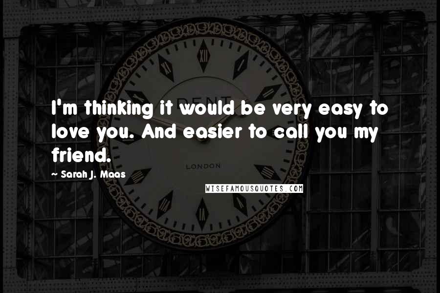 Sarah J. Maas Quotes: I'm thinking it would be very easy to love you. And easier to call you my friend.