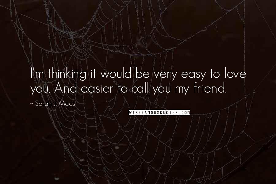 Sarah J. Maas Quotes: I'm thinking it would be very easy to love you. And easier to call you my friend.