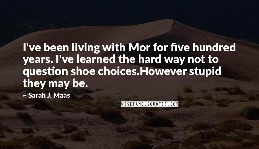 Sarah J. Maas Quotes: I've been living with Mor for five hundred years. I've learned the hard way not to question shoe choices.However stupid they may be.