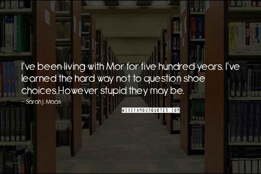 Sarah J. Maas Quotes: I've been living with Mor for five hundred years. I've learned the hard way not to question shoe choices.However stupid they may be.