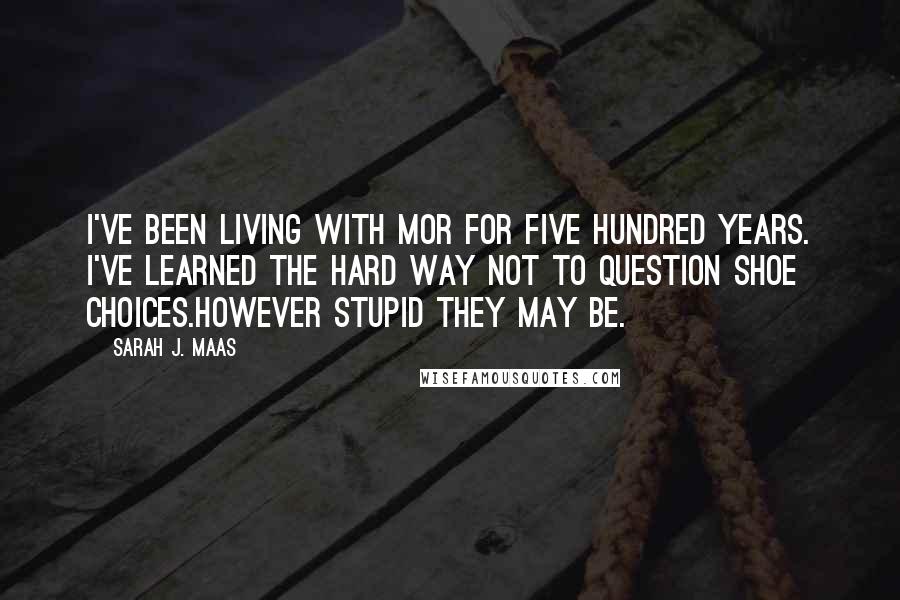 Sarah J. Maas Quotes: I've been living with Mor for five hundred years. I've learned the hard way not to question shoe choices.However stupid they may be.