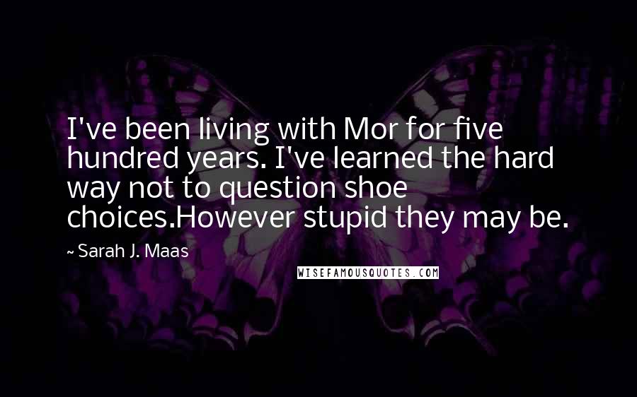 Sarah J. Maas Quotes: I've been living with Mor for five hundred years. I've learned the hard way not to question shoe choices.However stupid they may be.