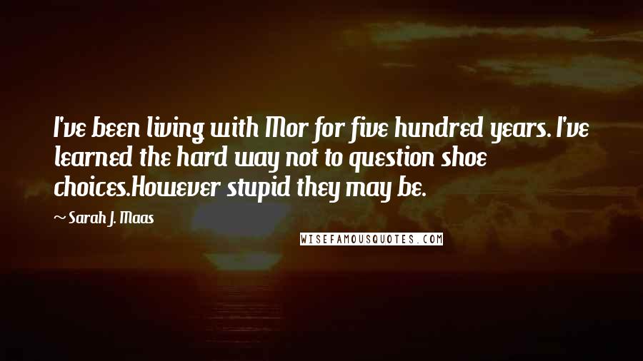Sarah J. Maas Quotes: I've been living with Mor for five hundred years. I've learned the hard way not to question shoe choices.However stupid they may be.