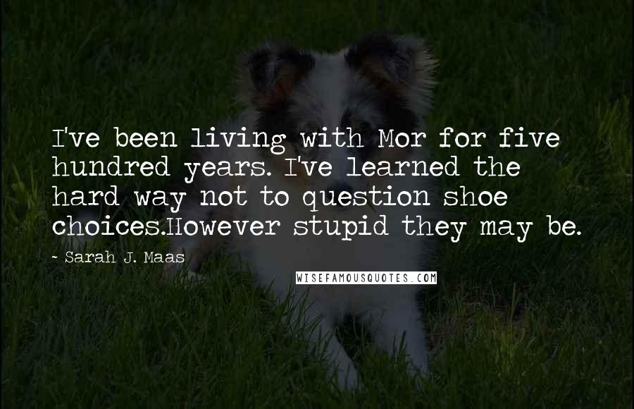 Sarah J. Maas Quotes: I've been living with Mor for five hundred years. I've learned the hard way not to question shoe choices.However stupid they may be.