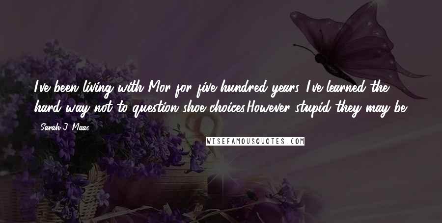 Sarah J. Maas Quotes: I've been living with Mor for five hundred years. I've learned the hard way not to question shoe choices.However stupid they may be.