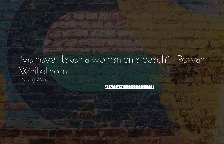 Sarah J. Maas Quotes: I've never taken a woman on a beach," - Rowan Whitethorn