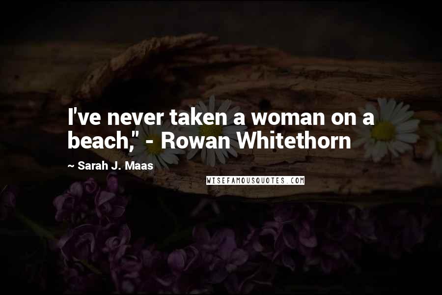 Sarah J. Maas Quotes: I've never taken a woman on a beach," - Rowan Whitethorn