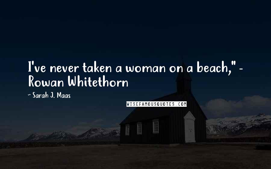 Sarah J. Maas Quotes: I've never taken a woman on a beach," - Rowan Whitethorn