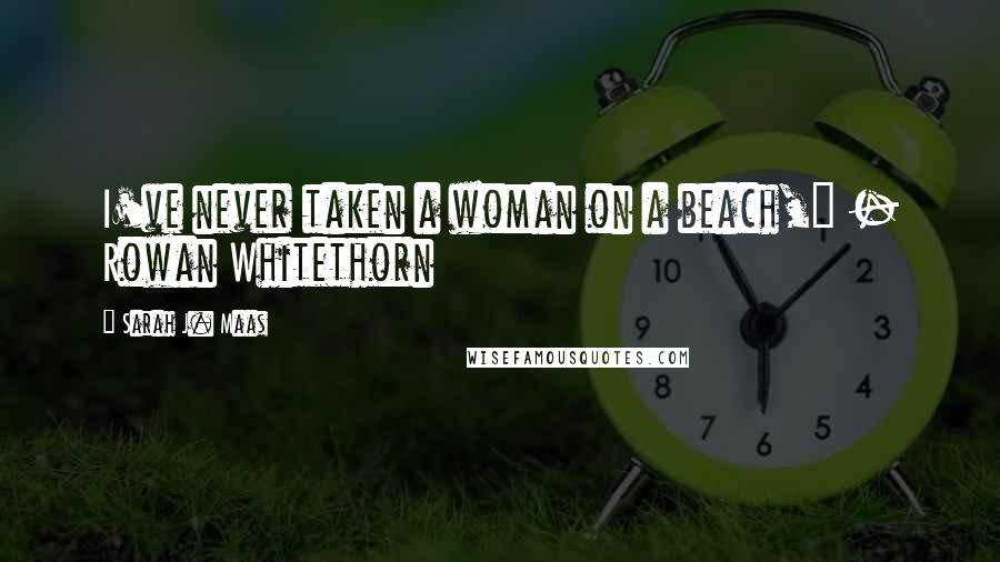 Sarah J. Maas Quotes: I've never taken a woman on a beach," - Rowan Whitethorn