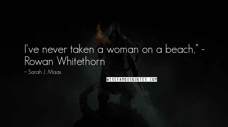 Sarah J. Maas Quotes: I've never taken a woman on a beach," - Rowan Whitethorn
