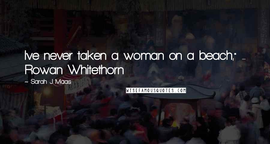Sarah J. Maas Quotes: I've never taken a woman on a beach," - Rowan Whitethorn