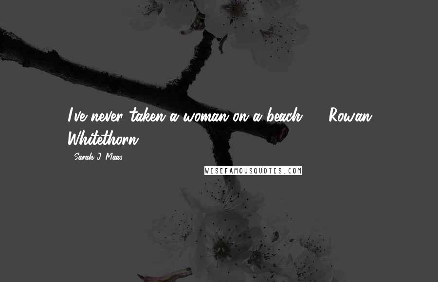 Sarah J. Maas Quotes: I've never taken a woman on a beach," - Rowan Whitethorn