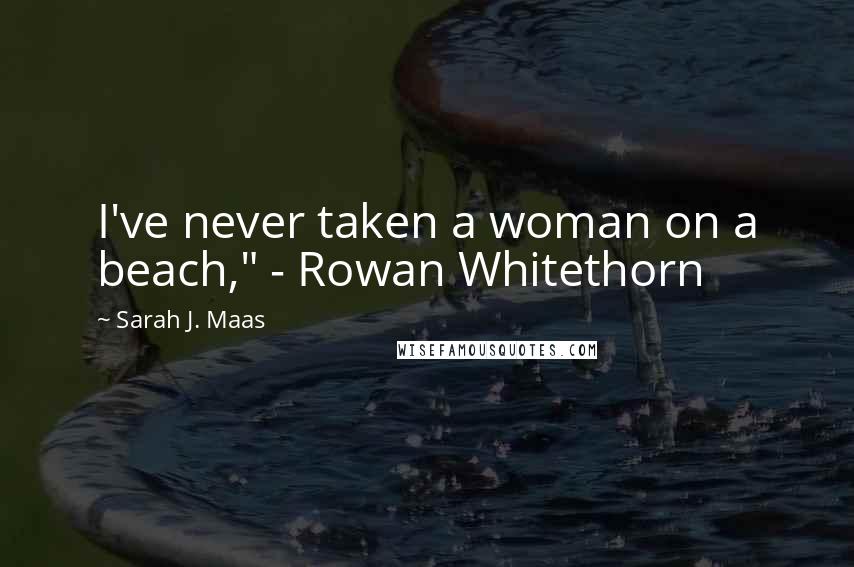 Sarah J. Maas Quotes: I've never taken a woman on a beach," - Rowan Whitethorn
