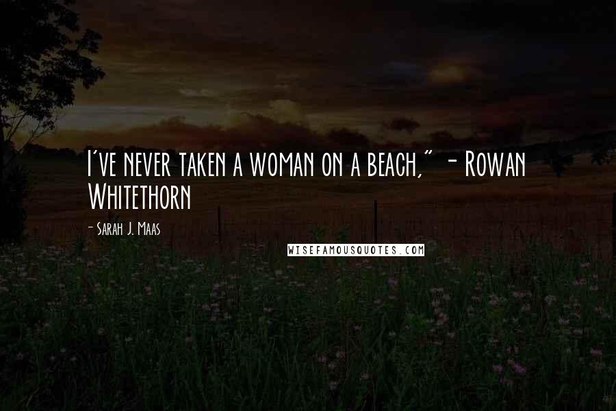 Sarah J. Maas Quotes: I've never taken a woman on a beach," - Rowan Whitethorn