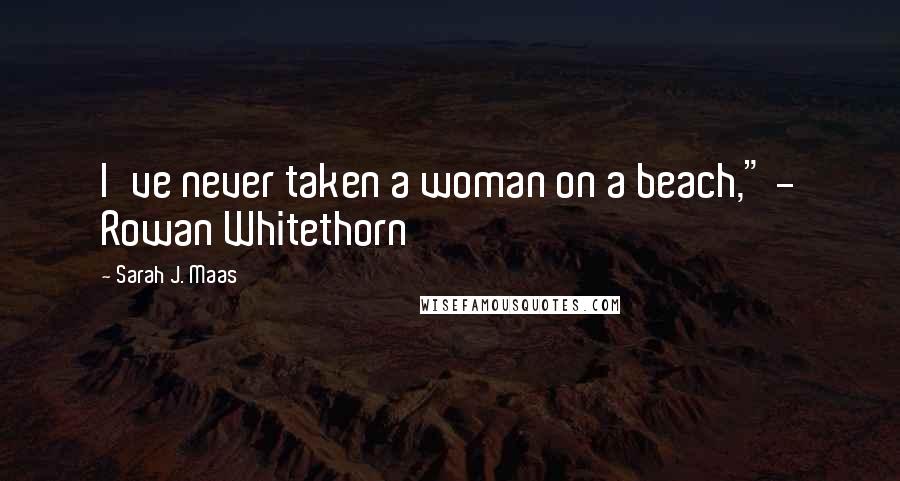 Sarah J. Maas Quotes: I've never taken a woman on a beach," - Rowan Whitethorn