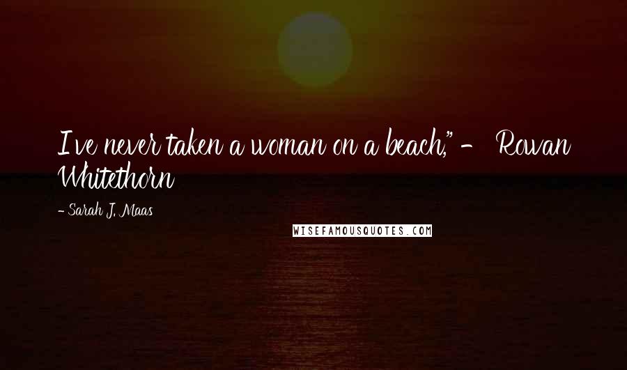 Sarah J. Maas Quotes: I've never taken a woman on a beach," - Rowan Whitethorn