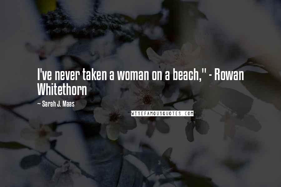 Sarah J. Maas Quotes: I've never taken a woman on a beach," - Rowan Whitethorn