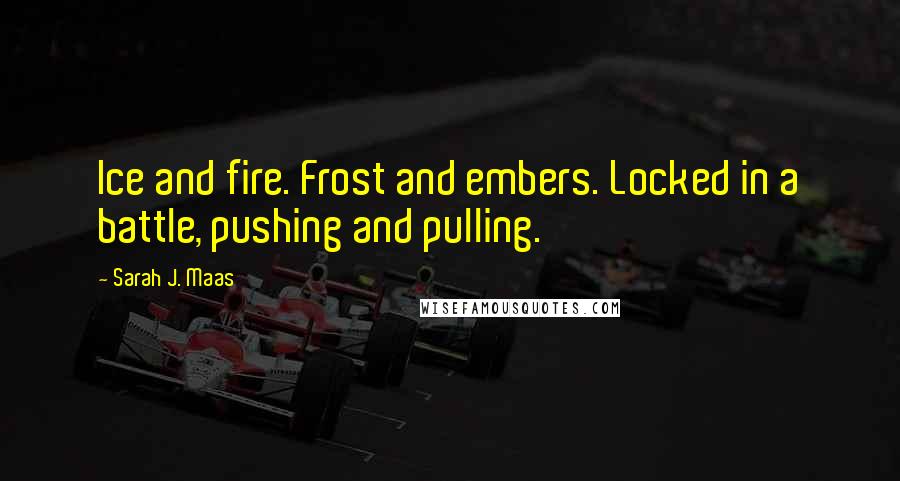 Sarah J. Maas Quotes: Ice and fire. Frost and embers. Locked in a battle, pushing and pulling.