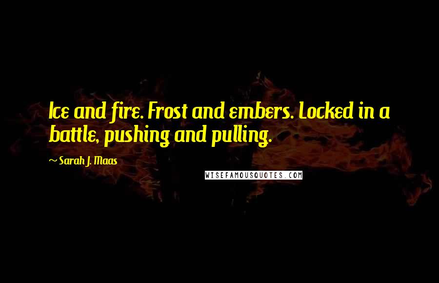 Sarah J. Maas Quotes: Ice and fire. Frost and embers. Locked in a battle, pushing and pulling.