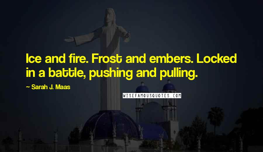 Sarah J. Maas Quotes: Ice and fire. Frost and embers. Locked in a battle, pushing and pulling.