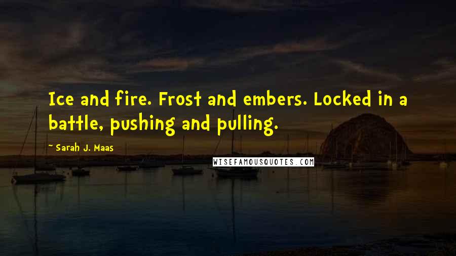 Sarah J. Maas Quotes: Ice and fire. Frost and embers. Locked in a battle, pushing and pulling.