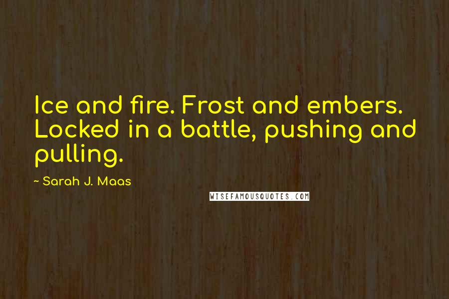 Sarah J. Maas Quotes: Ice and fire. Frost and embers. Locked in a battle, pushing and pulling.