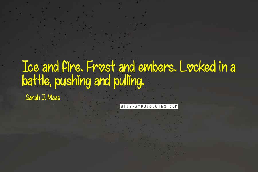 Sarah J. Maas Quotes: Ice and fire. Frost and embers. Locked in a battle, pushing and pulling.