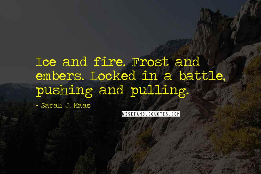 Sarah J. Maas Quotes: Ice and fire. Frost and embers. Locked in a battle, pushing and pulling.