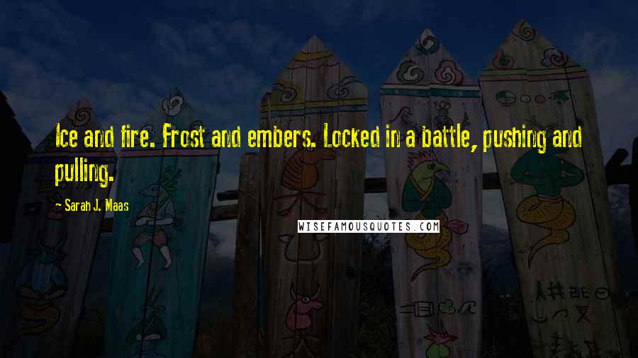 Sarah J. Maas Quotes: Ice and fire. Frost and embers. Locked in a battle, pushing and pulling.