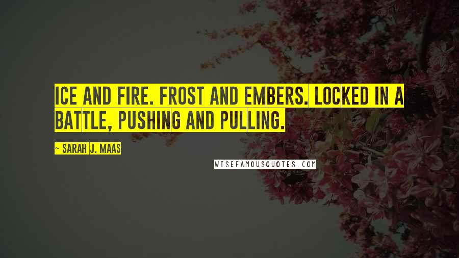 Sarah J. Maas Quotes: Ice and fire. Frost and embers. Locked in a battle, pushing and pulling.