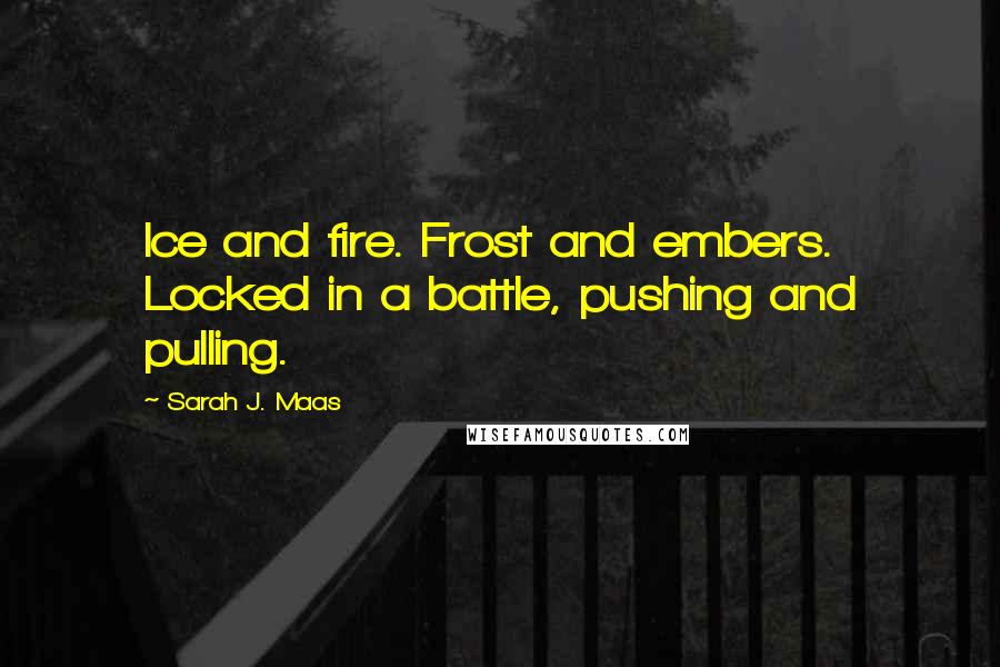 Sarah J. Maas Quotes: Ice and fire. Frost and embers. Locked in a battle, pushing and pulling.