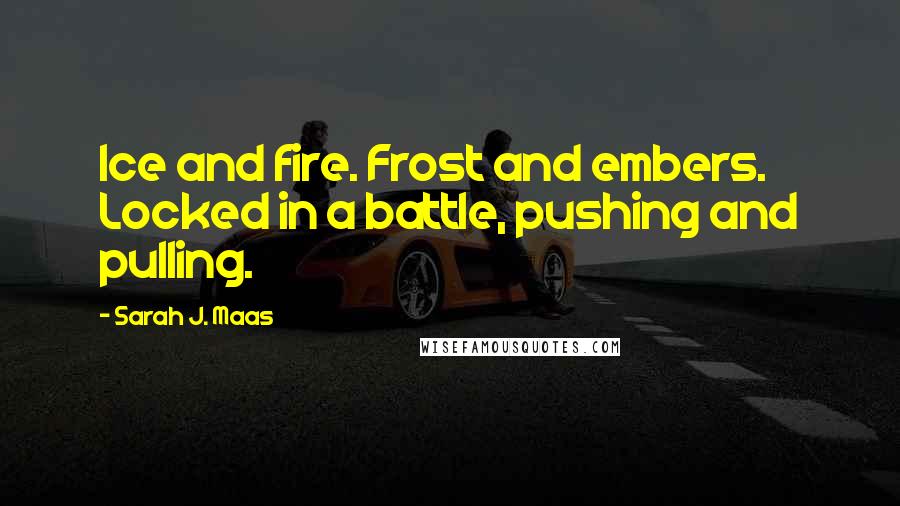 Sarah J. Maas Quotes: Ice and fire. Frost and embers. Locked in a battle, pushing and pulling.