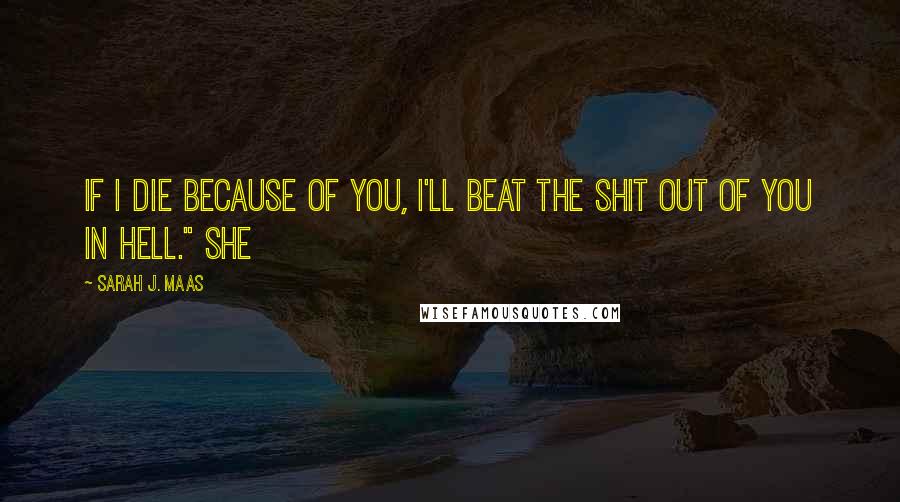 Sarah J. Maas Quotes: If I die because of you, I'll beat the shit out of you in hell." She