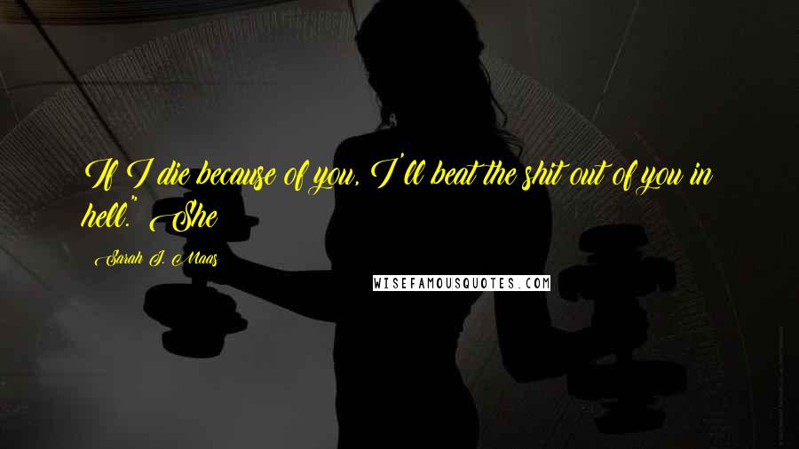 Sarah J. Maas Quotes: If I die because of you, I'll beat the shit out of you in hell." She