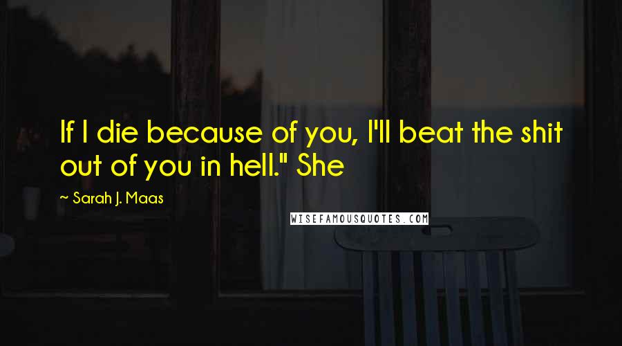 Sarah J. Maas Quotes: If I die because of you, I'll beat the shit out of you in hell." She