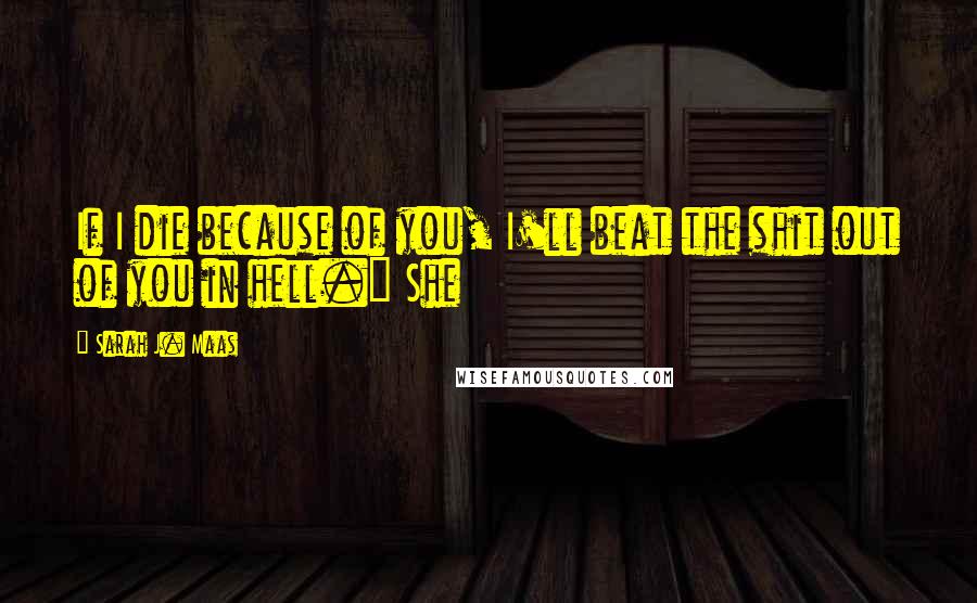 Sarah J. Maas Quotes: If I die because of you, I'll beat the shit out of you in hell." She