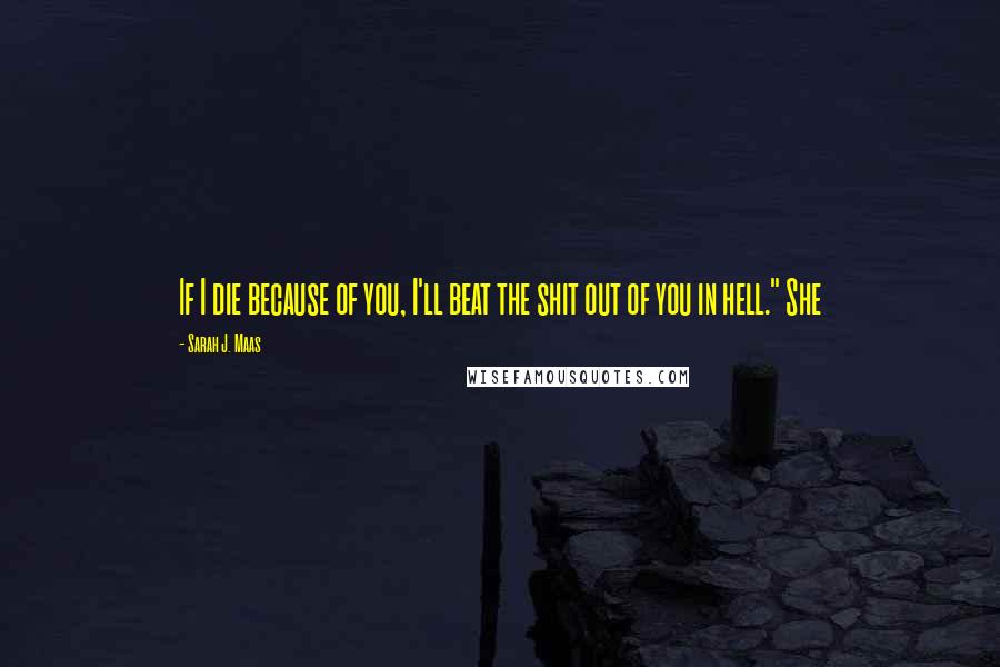 Sarah J. Maas Quotes: If I die because of you, I'll beat the shit out of you in hell." She