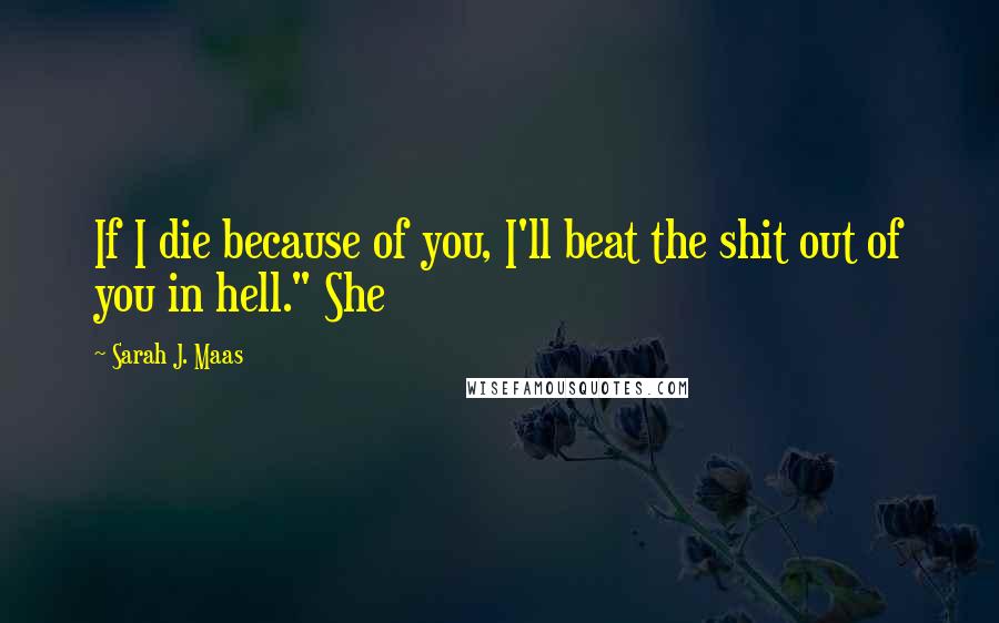Sarah J. Maas Quotes: If I die because of you, I'll beat the shit out of you in hell." She