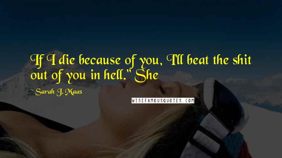 Sarah J. Maas Quotes: If I die because of you, I'll beat the shit out of you in hell." She