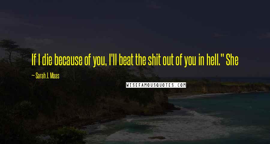Sarah J. Maas Quotes: If I die because of you, I'll beat the shit out of you in hell." She