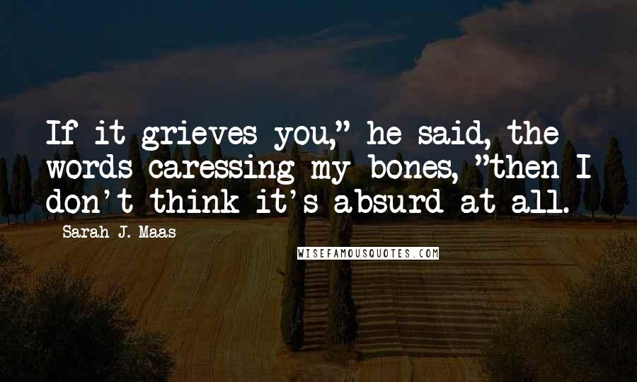 Sarah J. Maas Quotes: If it grieves you," he said, the words caressing my bones, "then I don't think it's absurd at all.