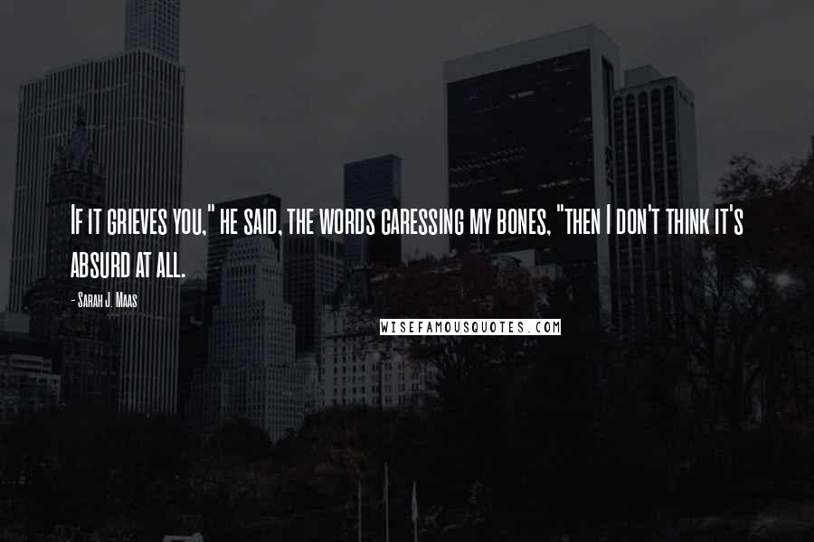 Sarah J. Maas Quotes: If it grieves you," he said, the words caressing my bones, "then I don't think it's absurd at all.