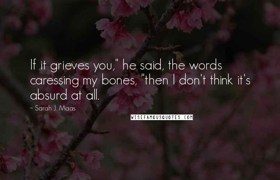 Sarah J. Maas Quotes: If it grieves you," he said, the words caressing my bones, "then I don't think it's absurd at all.