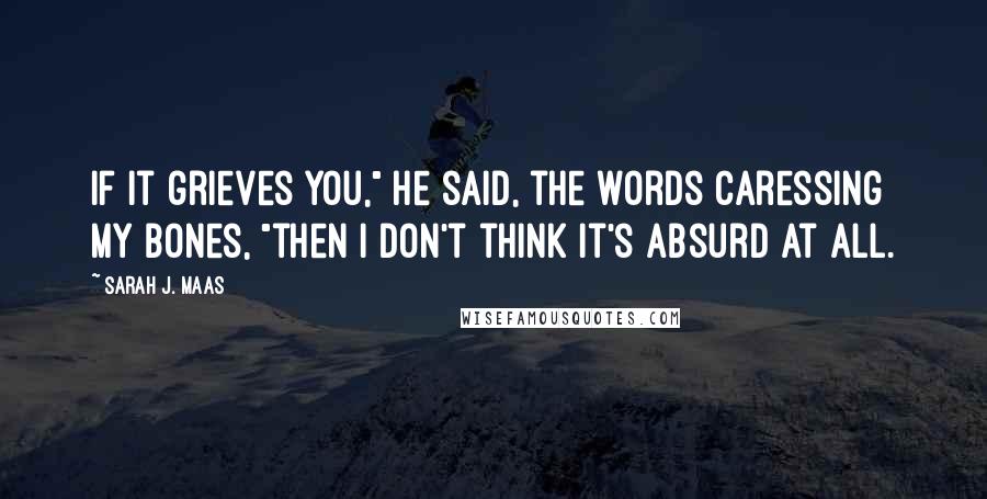 Sarah J. Maas Quotes: If it grieves you," he said, the words caressing my bones, "then I don't think it's absurd at all.
