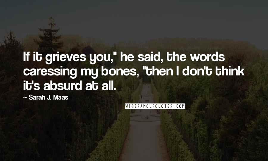 Sarah J. Maas Quotes: If it grieves you," he said, the words caressing my bones, "then I don't think it's absurd at all.