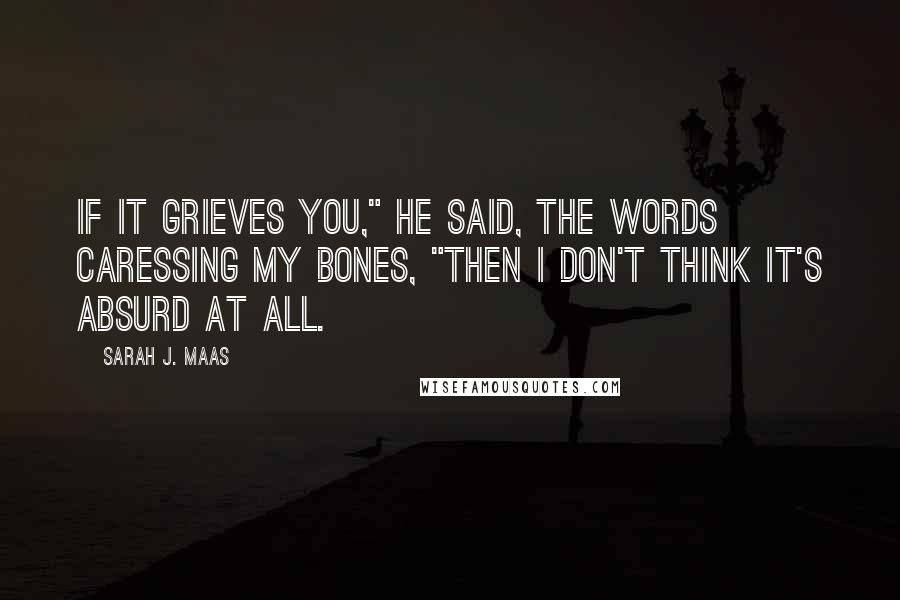 Sarah J. Maas Quotes: If it grieves you," he said, the words caressing my bones, "then I don't think it's absurd at all.