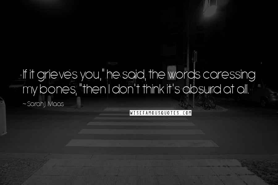 Sarah J. Maas Quotes: If it grieves you," he said, the words caressing my bones, "then I don't think it's absurd at all.