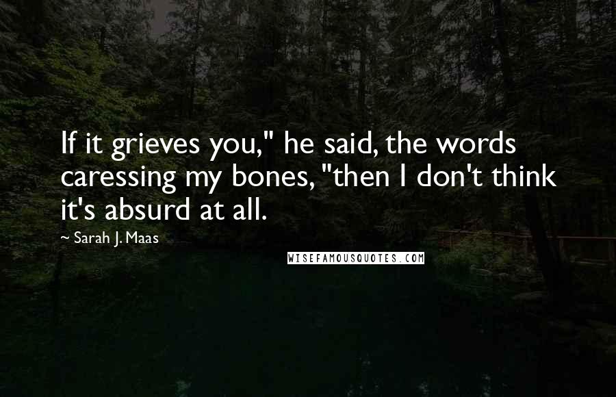 Sarah J. Maas Quotes: If it grieves you," he said, the words caressing my bones, "then I don't think it's absurd at all.